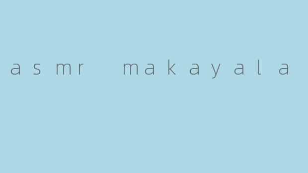 什么是ASMR Makayala,她有什么特别之处?